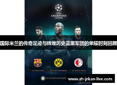 国际米兰的传奇足迹与辉煌历史蓝黑军团的荣耀时刻回顾