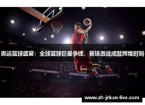 奥运篮球盛宴:全球篮球巨星争锋,赛场激战成就辉煌时刻