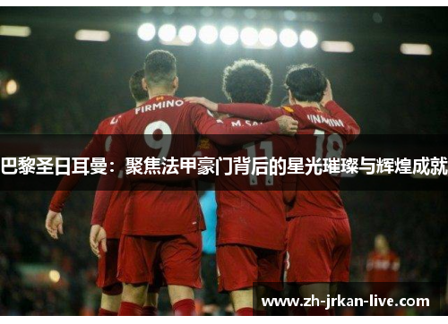 巴黎圣日耳曼:聚焦法甲豪门背后的星光璀璨与辉煌成就