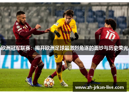 欧洲冠军联赛：揭开欧洲足球最激烈角逐的面纱与历史荣光
