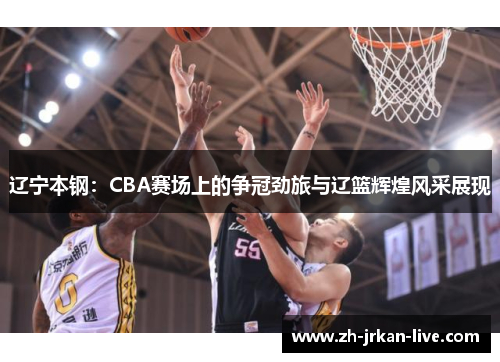 辽宁本钢：CBA赛场上的争冠劲旅与辽篮辉煌风采展现