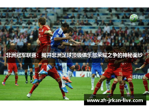 非洲冠军联赛：揭开非洲足球顶级俱乐部荣耀之争的神秘面纱