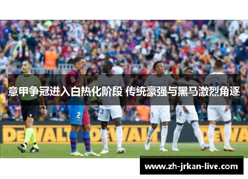 意甲争冠进入白热化阶段 传统豪强与黑马激烈角逐