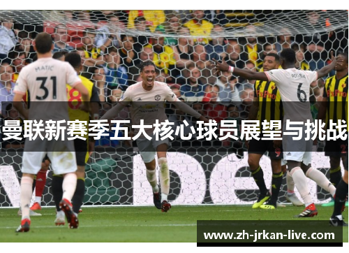 曼联新赛季五大核心球员展望与挑战