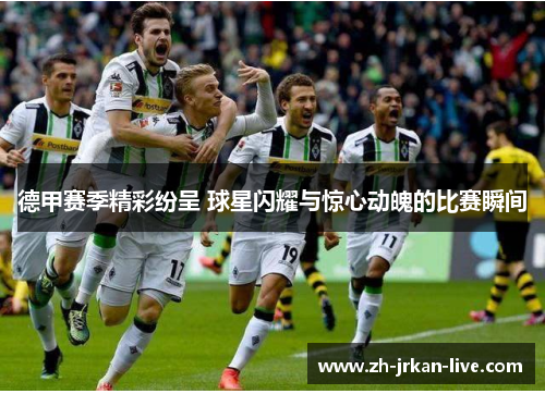 德甲赛季精彩纷呈 球星闪耀与惊心动魄的比赛瞬间