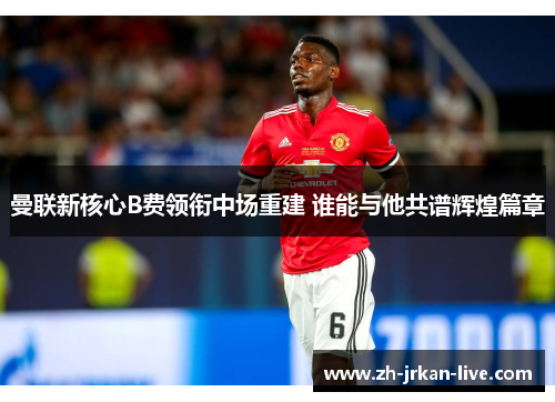 曼联新核心B费领衔中场重建 谁能与他共谱辉煌篇章